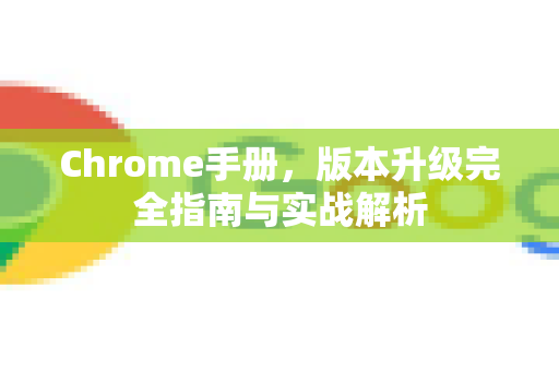 Chrome手册，版本升级完全指南与实战解析