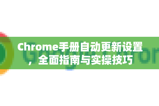 Chrome手册自动更新设置，全面指南与实操技巧