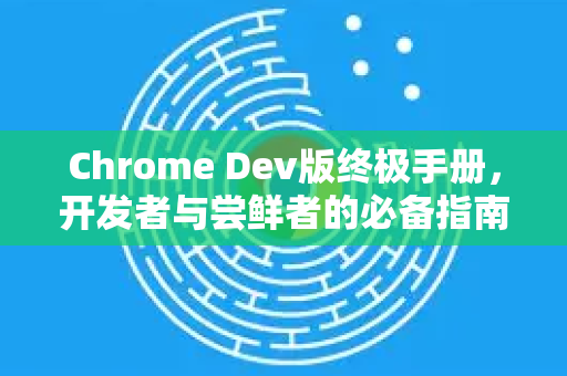 Chrome Dev版终极手册,开发者与尝鲜者的必备指南-第1张图片-Chrome下载官网|Google官方浏览器下载 Chrome Dev版终极手册,开发者与尝鲜者的必备指南-第1张图片-Chrome下载官网|Google官方浏览器下载