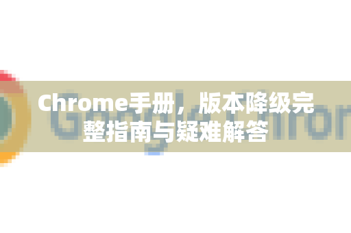 Chrome手册，版本降级完整指南与疑难解答-第1张图片-Chrome下载官网|Google官方浏览器下载