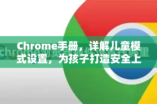 Chrome手册，详解儿童模式设置，为孩子打造安全上网环境