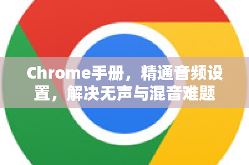 Chrome手册，精通音频设置，解决无声与混音难题