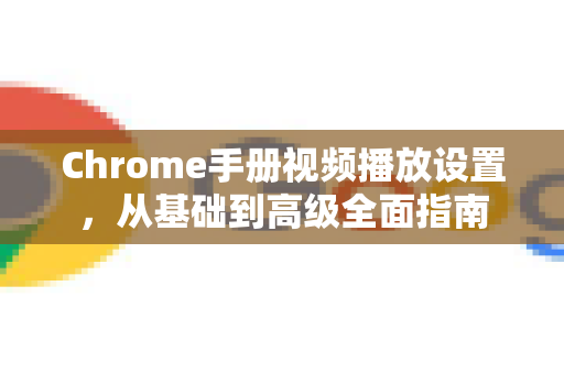 Chrome手册视频播放设置，从基础到高级全面指南