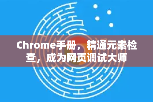 Chrome手册，精通元素检查，成为网页调试大师