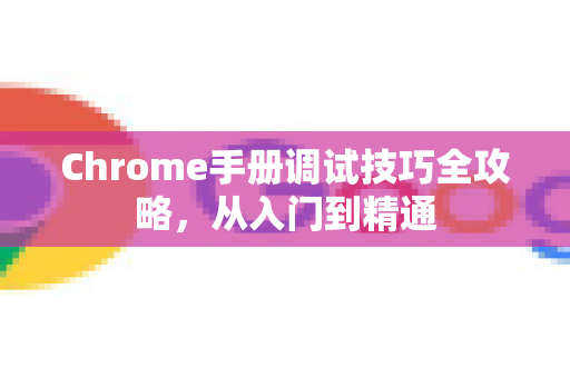 Chrome手册调试技巧全攻略，从入门到精通