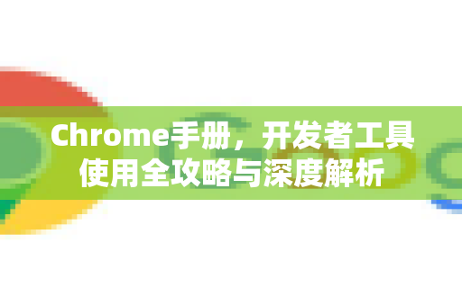 Chrome手册，开发者工具使用全攻略与深度解析