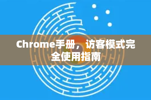 Chrome手册，访客模式完全使用指南