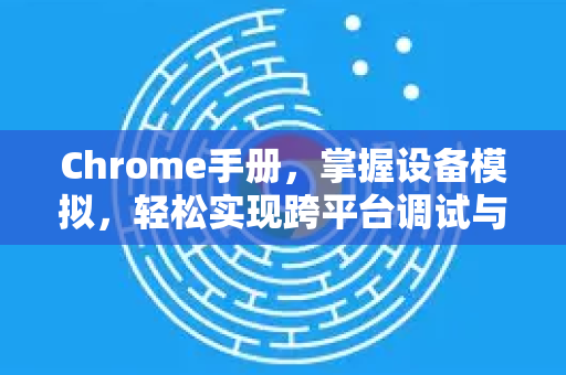 Chrome手册，掌握设备模拟，轻松实现跨平台调试与优化