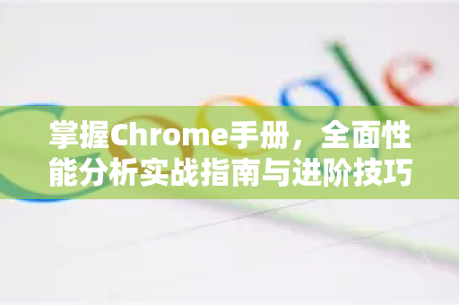 掌握Chrome手册，全面性能分析实战指南与进阶技巧