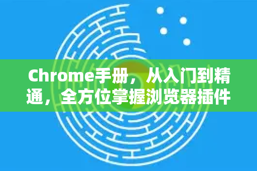 Chrome手册，从入门到精通，全方位掌握浏览器插件管理艺术-第1张图片-Chrome下载官网|Google官方浏览器下载