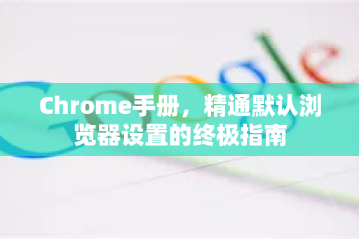 Chrome手册，精通默认浏览器设置的终极指南-第1张图片-Chrome下载官网|Google官方浏览器下载