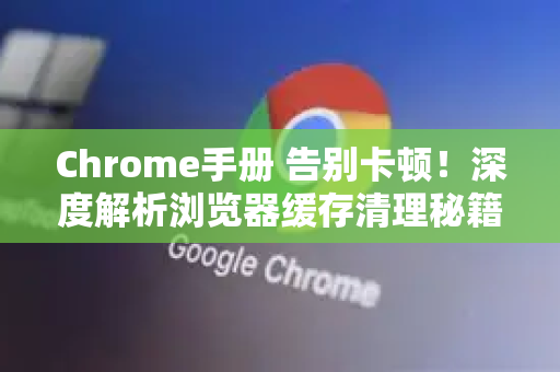Chrome手册 告别卡顿！深度解析浏览器缓存清理秘籍-第1张图片-Chrome下载官网|Google官方浏览器下载