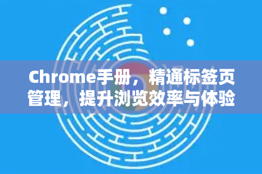 Chrome手册，精通标签页管理，提升浏览效率与体验