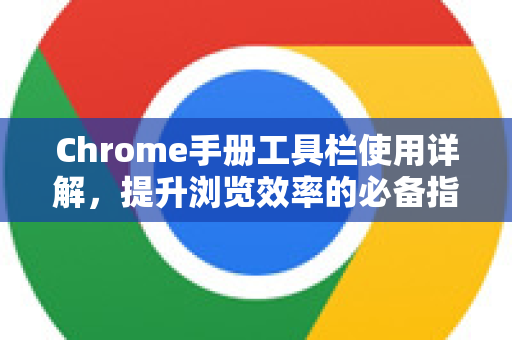 Chrome手册工具栏使用详解，提升浏览效率的必备指南