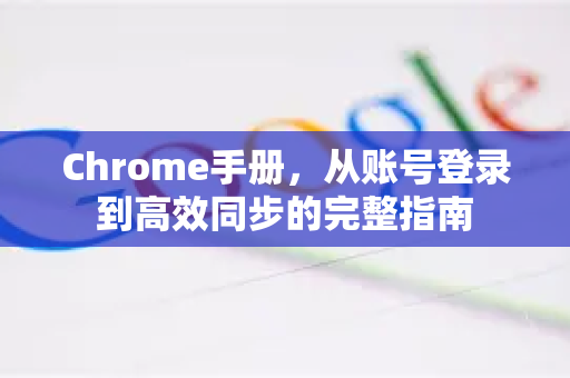 Chrome手册，从账号登录到高效同步的完整指南-第1张图片-Chrome下载官网|Google官方浏览器下载