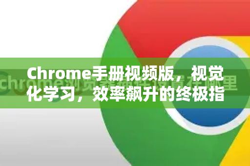 Chrome手册视频版，视觉化学习，效率飙升的终极指南