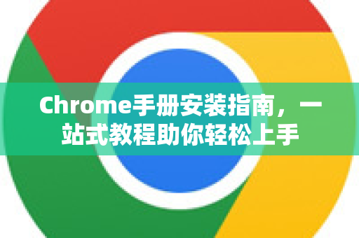 Chrome手册安装指南，一站式教程助你轻松上手