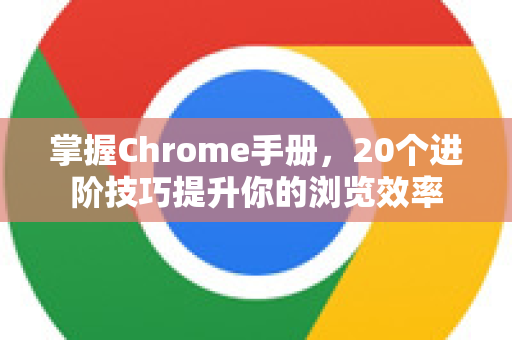 掌握Chrome手册，20个进阶技巧提升你的浏览效率