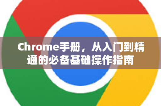 Chrome手册，从入门到精通的必备基础操作指南