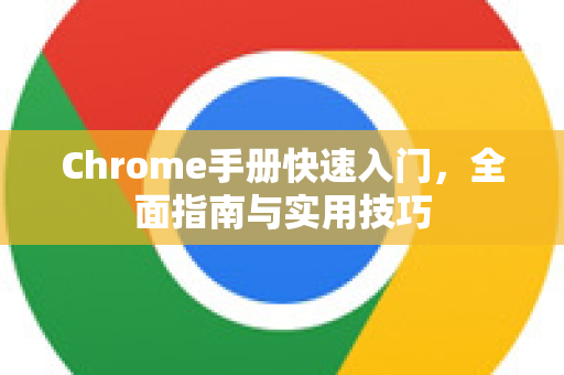 Chrome手册快速入门，全面指南与实用技巧