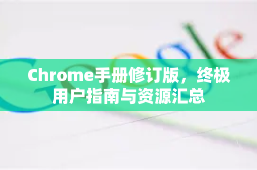 Chrome手册修订版，终极用户指南与资源汇总