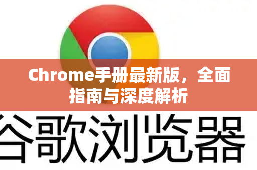Chrome手册最新版，全面指南与深度解析