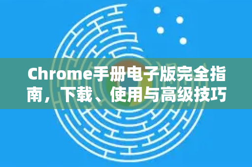 Chrome手册电子版完全指南，下载、使用与高级技巧