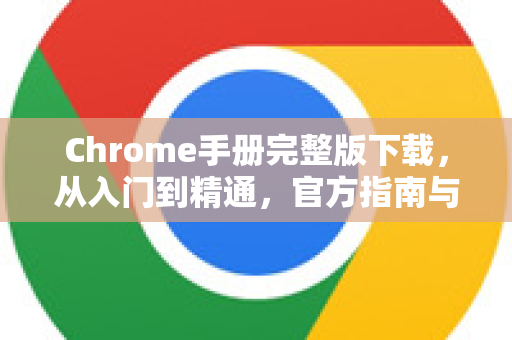Chrome手册完整版下载，从入门到精通，官方指南与高效技巧全解析