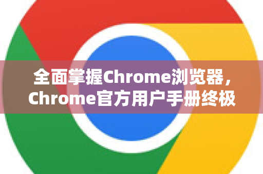 全面掌握Chrome浏览器，Chrome官方用户手册终极指南