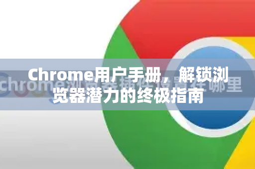 Chrome用户手册，解锁浏览器潜力的终极指南