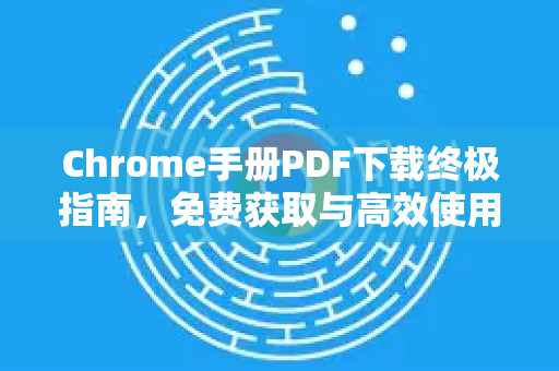 Chrome手册PDF下载终极指南，免费获取与高效使用