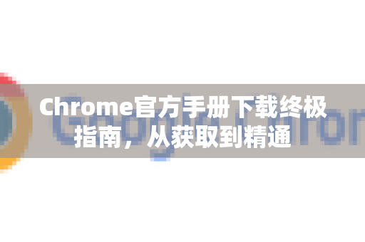 Chrome官方手册下载终极指南，从获取到精通
