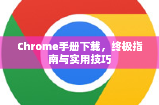 Chrome手册下载，终极指南与实用技巧