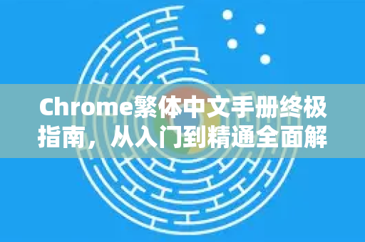 Chrome繁体中文手册终极指南，从入门到精通全面解析