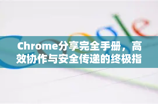Chrome分享完全手册，高效协作与安全传递的终极指南-第1张图片-Chrome下载官网|Google官方浏览器下载