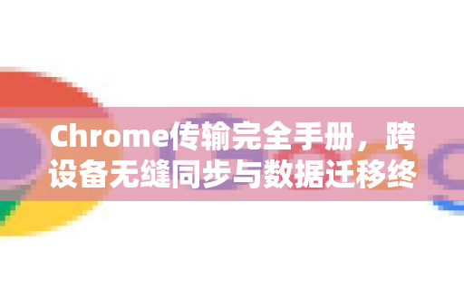 Chrome传输完全手册，跨设备无缝同步与数据迁移终极指南-第1张图片-Chrome下载官网|Google官方浏览器下载