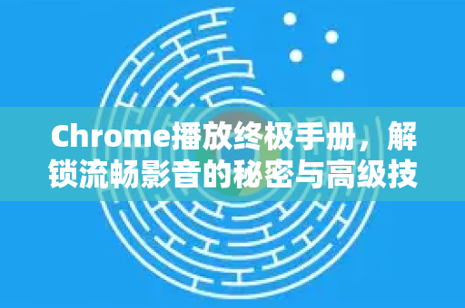 Chrome播放终极手册,解锁流畅影音的秘密与高级技巧-第1张图片-Chrome下载官网|Google官方浏览器下载 Chrome播放终极手册,解锁流畅影音的秘密与高级技巧-第1张图片-Chrome下载官网|Google官方浏览器下载