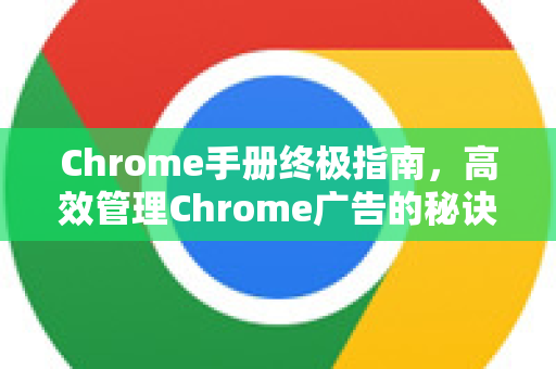 Chrome手册终极指南,高效管理Chrome广告的秘诀-第1张图片-Chrome下载官网|Google官方浏览器下载 Chrome手册终极指南,高效管理Chrome广告的秘诀-第1张图片-Chrome下载官网|Google官方浏览器下载