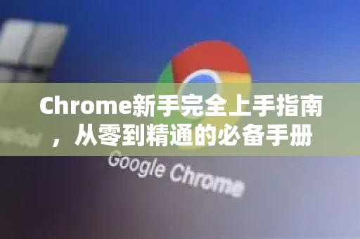 Chrome新手完全上手指南，从零到精通的必备手册