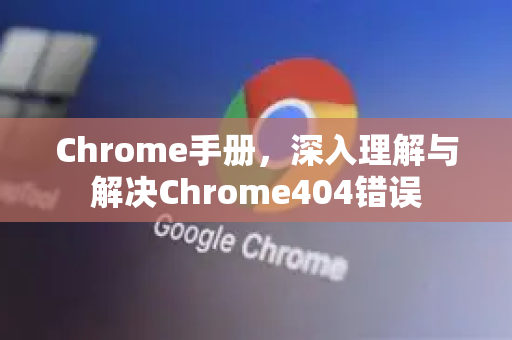 Chrome手册，深入理解与解决Chrome404错误-第1张图片-Chrome下载官网|Google官方浏览器下载