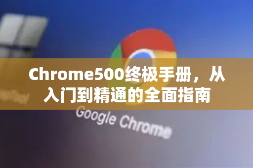 Chrome500终极手册，从入门到精通的全面指南-第1张图片-Chrome下载官网|Google官方浏览器下载