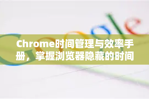 Chrome时间管理与效率手册，掌握浏览器隐藏的时间管理功能-第1张图片-Chrome下载官网|Google官方浏览器下载