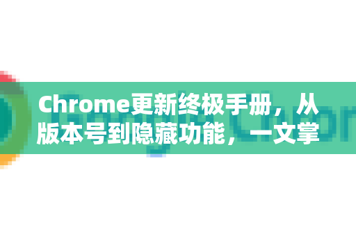 Chrome更新终极手册，从版本号到隐藏功能，一文掌握所有奥秘-第1张图片-Chrome下载官网|Google官方浏览器下载