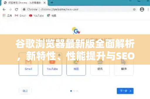 谷歌浏览器最新版全面解析，新特性、性能提升与SEO优化指南