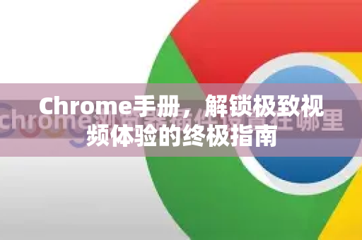 Chrome手册，解锁极致视频体验的终极指南-第1张图片-Chrome下载官网|Google官方浏览器下载