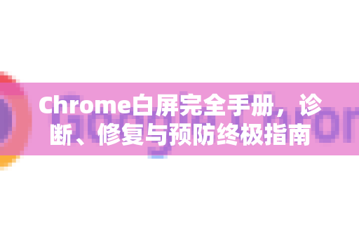 Chrome白屏完全手册，诊断、修复与预防终极指南-第1张图片-Chrome下载官网|Google官方浏览器下载