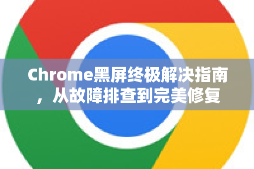 Chrome黑屏终极解决指南，从故障排查到完美修复-第1张图片-Chrome下载官网|Google官方浏览器下载