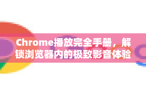 Chrome播放完全手册，解锁浏览器内的极致影音体验-第1张图片-Chrome下载官网|Google官方浏览器下载