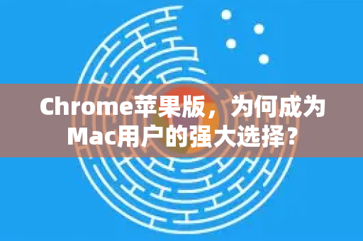 Chrome苹果版，为何成为Mac用户的强大选择？