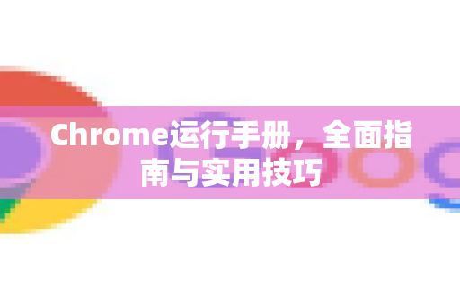 Chrome运行手册，全面指南与实用技巧-第1张图片-Chrome下载官网|Google官方浏览器下载